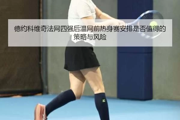 德约科维奇法网四强后温网前热身赛安排是否值得的策略与风险