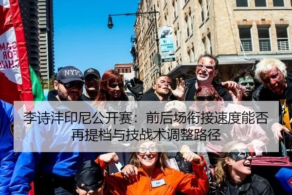 李诗沣印尼公开赛：前后场衔接速度能否再提档与技战术调整路径
