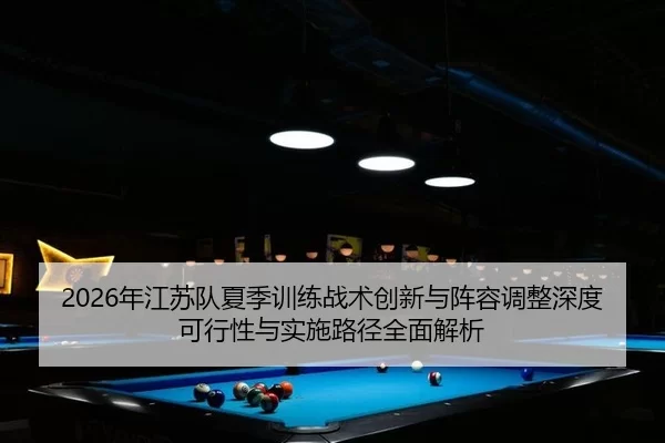 2026年江苏队夏季训练战术创新与阵容调整深度可行性与实施路径全面解析