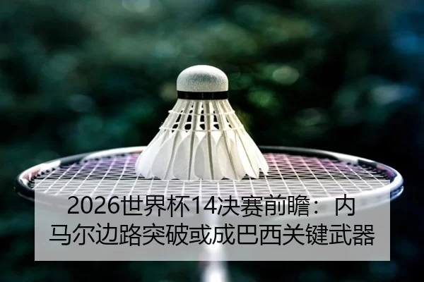 2026世界杯14决赛前瞻：内马尔边路突破或成巴西关键武器